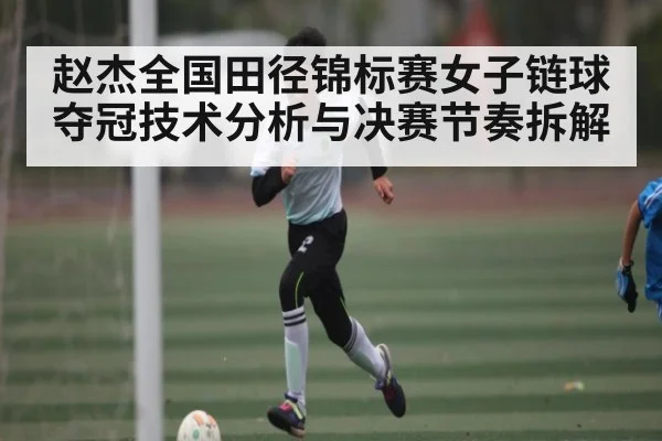 赵杰全国田径锦标赛女子链球夺冠技术分析与决赛节奏拆解