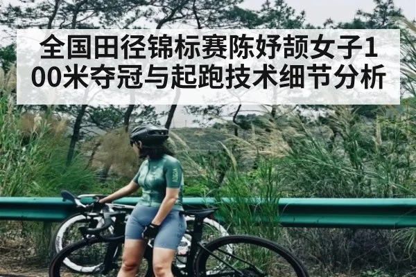 全国田径锦标赛陈妤颉女子100米夺冠与起跑技术细节分析