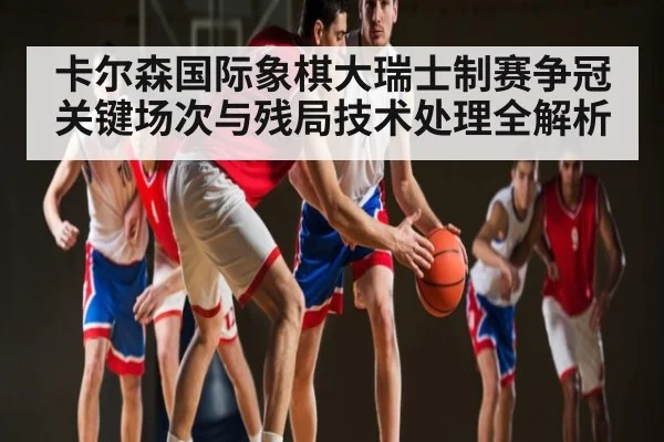 卡尔森国际象棋大瑞士制赛争冠关键场次与残局技术处理全解析