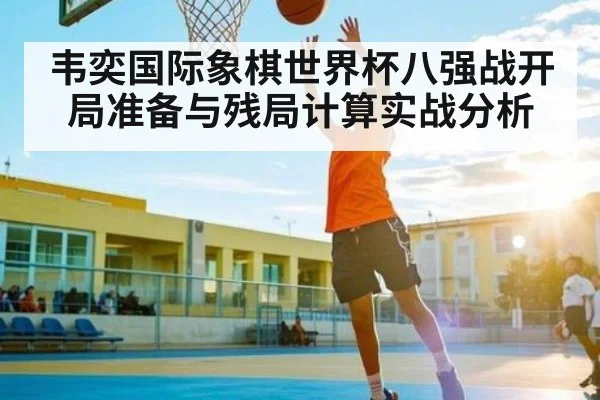 韦奕国际象棋世界杯八强战开局准备与残局计算实战分析