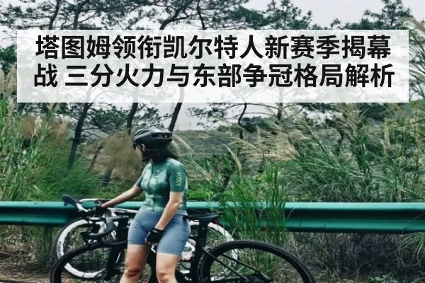 塔图姆领衔凯尔特人新赛季揭幕战 三分火力与东部争冠格局解析