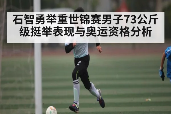 石智勇举重世锦赛男子73公斤级挺举表现与奥运资格分析
