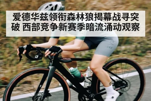 爱德华兹领衔森林狼揭幕战寻突破 西部竞争新赛季暗流涌动观察
