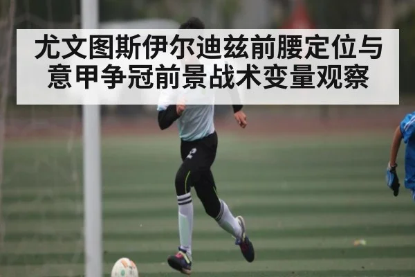尤文图斯伊尔迪兹前腰定位与意甲争冠前景战术变量观察 | kaiyun