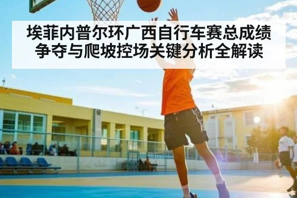 埃菲内普尔环广西自行车赛总成绩争夺与爬坡控场关键分析全解读