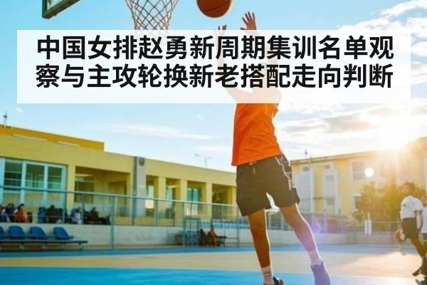 中国女排赵勇新周期集训名单观察与主攻轮换新老搭配走向判断 | kaiyun